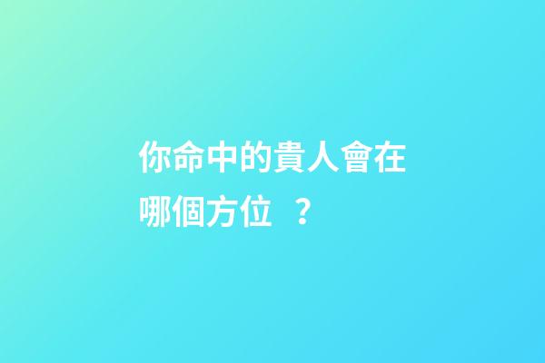 你命中的貴人會在哪個方位？